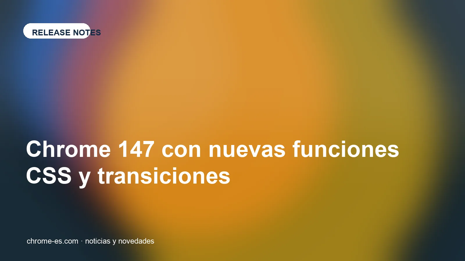 Chrome 147 con nuevas funciones CSS y transiciones